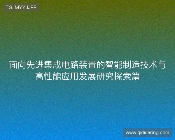 面向先进集成电路装置的智能制造技术与高性能应用发展研究探索篇 面向先进集成电路装置的智能制造技术与高性能应用发展研究探索篇